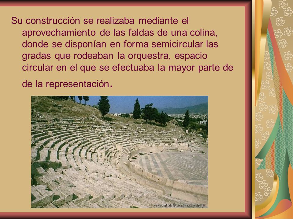 Su construcción se realizaba mediante el aprovechamiento de las faldas de una colina, donde se disponían en forma semicircular las gradas que rodeaban la orquestra, espacio circular en el que se efectuaba la mayor parte de de la representación.