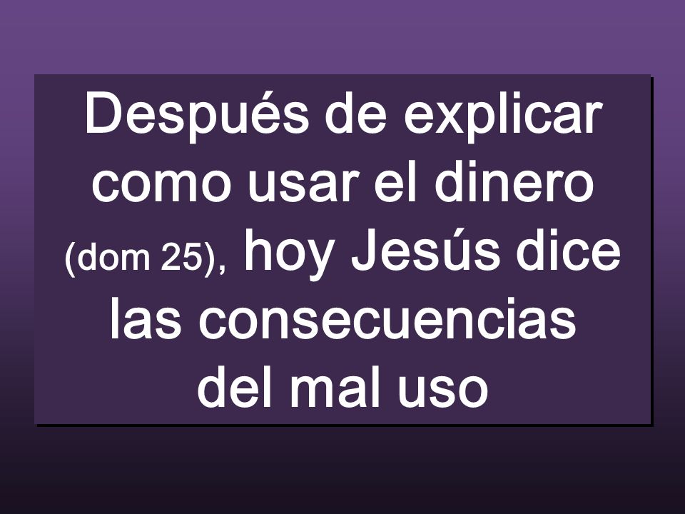 Después de explicar como usar el dinero (dom 25), hoy Jesús dice las consecuencias del mal uso