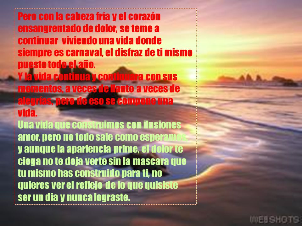 Pero con la cabeza fría y el corazón ensangrentado de dolor, se teme a continuar viviendo una vida donde siempre es carnaval, el disfraz de ti mismo puesto todo el año.