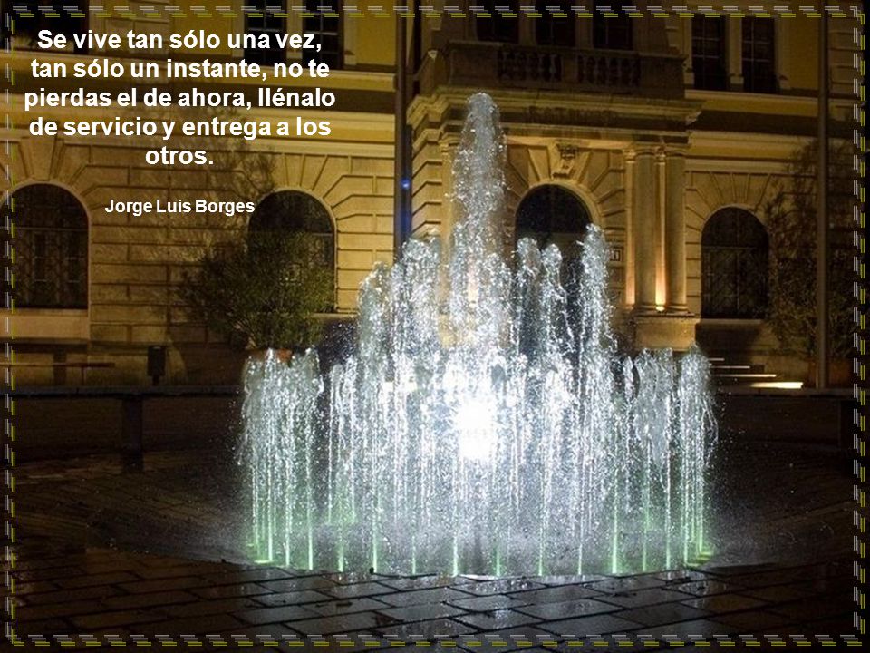 Se vive tan sólo una vez, tan sólo un instante, no te pierdas el de ahora, llénalo de servicio y entrega a los otros.