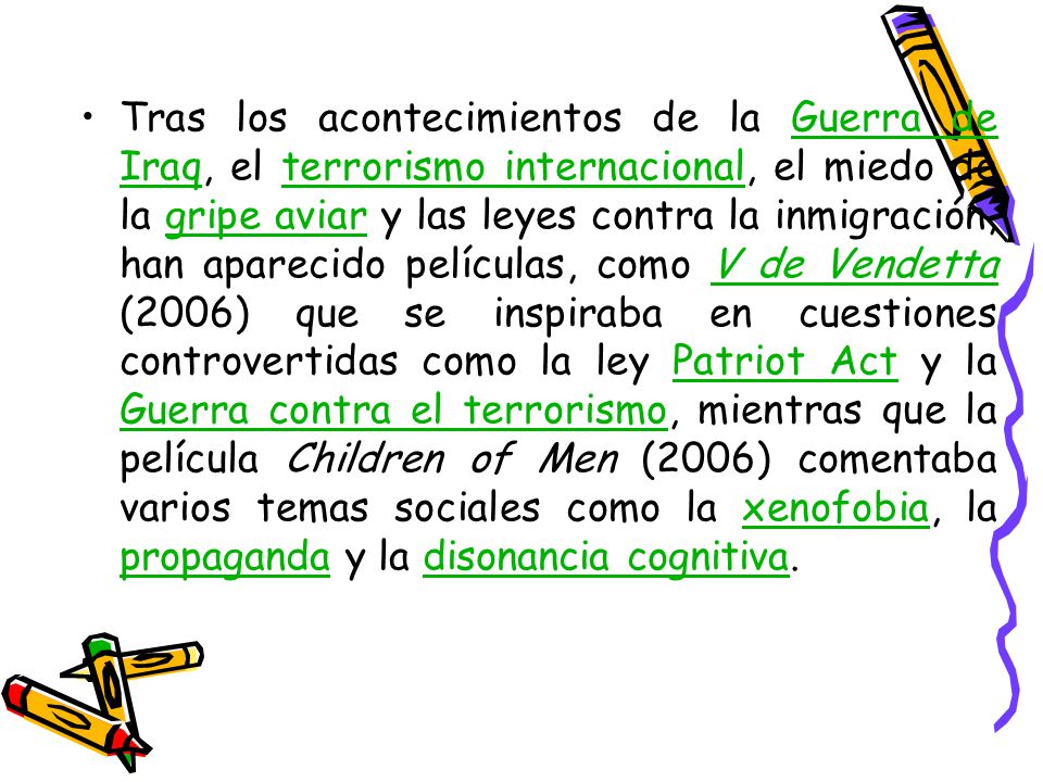 Tras los acontecimientos de la Guerra de Iraq, el terrorismo internacional, el miedo de la gripe aviar y las leyes contra la inmigración, han aparecido películas, como V de Vendetta (2006) que se inspiraba en cuestiones controvertidas como la ley Patriot Act y la Guerra contra el terrorismo, mientras que la película Children of Men (2006) comentaba varios temas sociales como la xenofobia, la propaganda y la disonancia cognitiva.