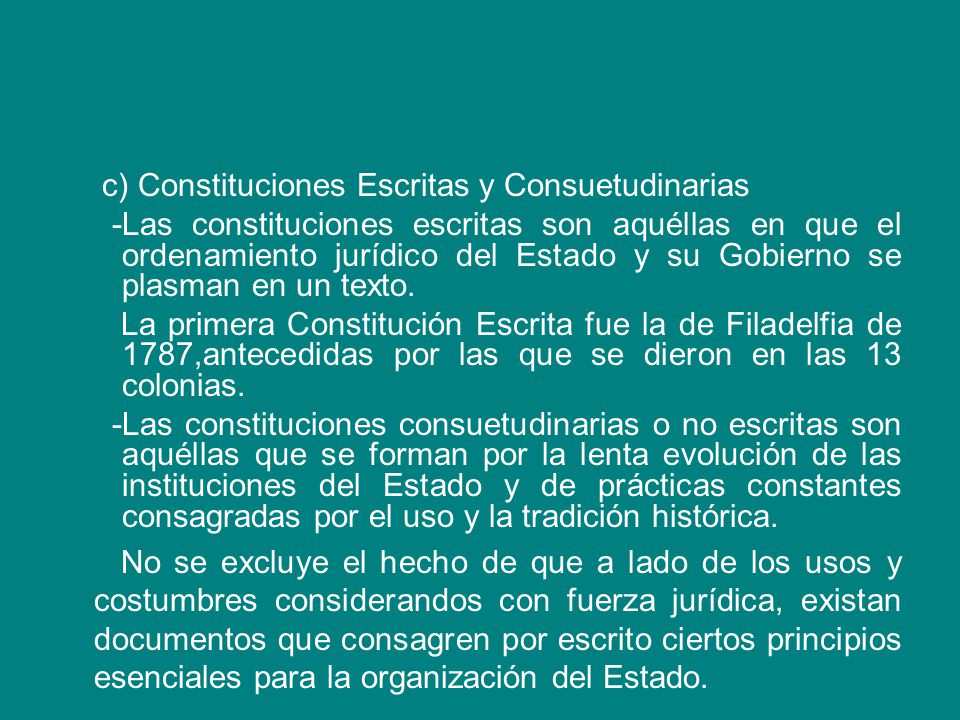 c) Constituciones Escritas y Consuetudinarias -Las constituciones escritas son aquéllas en que el ordenamiento jurídico del Estado y su Gobierno se plasman en un texto.