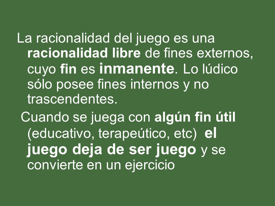 La racionalidad del juego es una racionalidad libre de fines externos, cuyo fin es inmanente. Lo lúdico sólo posee fines internos y no trascendentes.