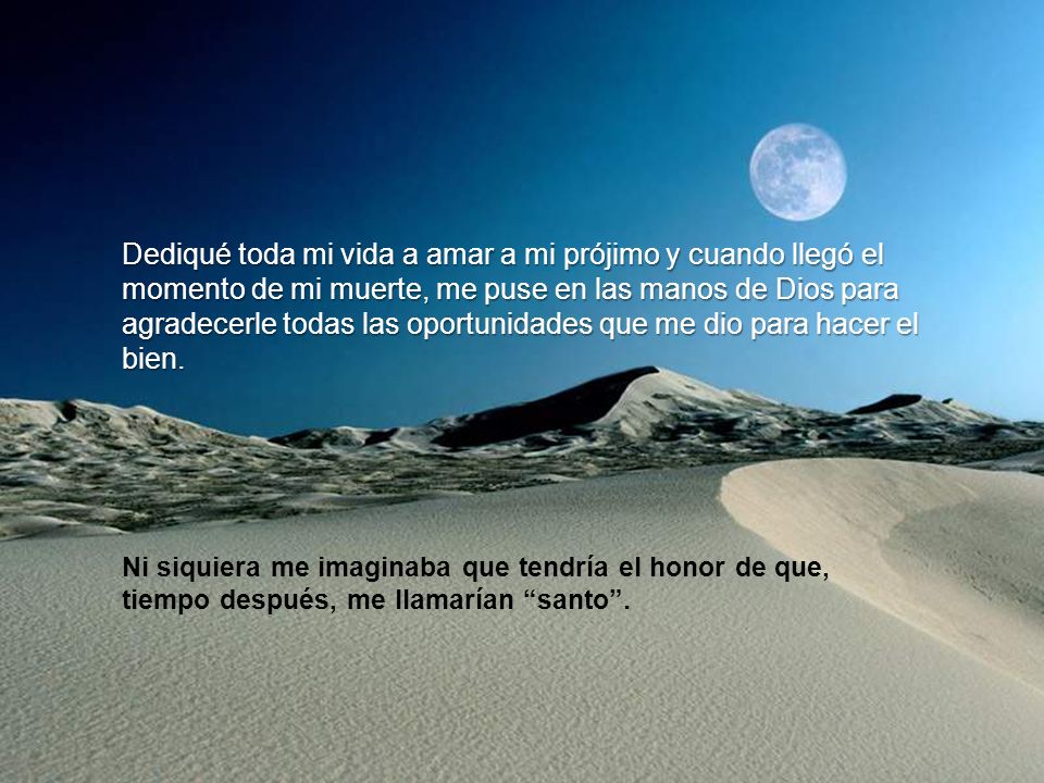 Dediqué toda mi vida a amar a mi prójimo y cuando llegó el momento de mi muerte, me puse en las manos de Dios para agradecerle todas las oportunidades que me dio para hacer el bien.