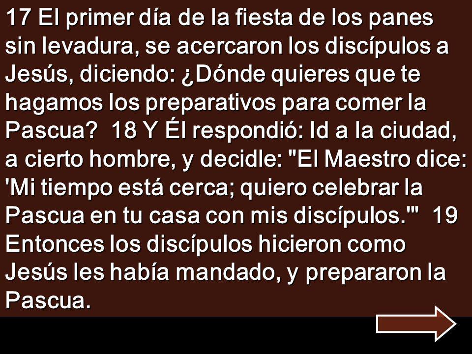17 El primer día de la fiesta de los panes sin levadura, se acercaron los discípulos a Jesús, diciendo: ¿Dónde quieres que te hagamos los preparativos para comer la Pascua.