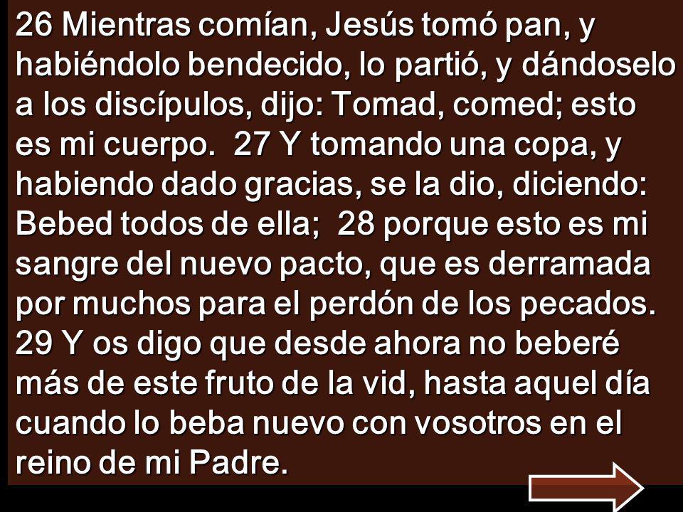 26 Mientras comían, Jesús tomó pan, y habiéndolo bendecido, lo partió, y dándoselo a los discípulos, dijo: Tomad, comed; esto es mi cuerpo.