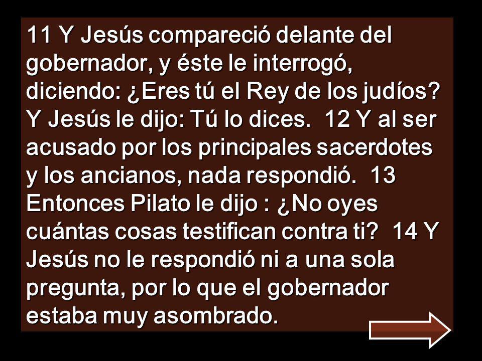 11 Y Jesús compareció delante del gobernador, y éste le interrogó, diciendo: ¿Eres tú el Rey de los judíos.