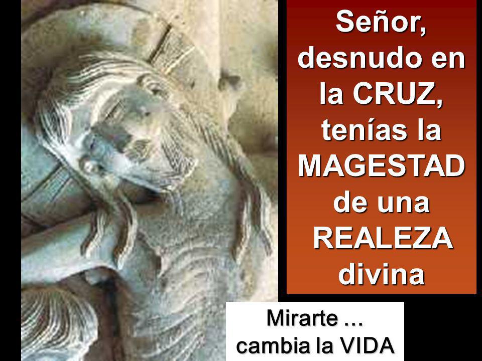 Señor, desnudo en la CRUZ, tenías la MAGESTAD de una REALEZA divina
