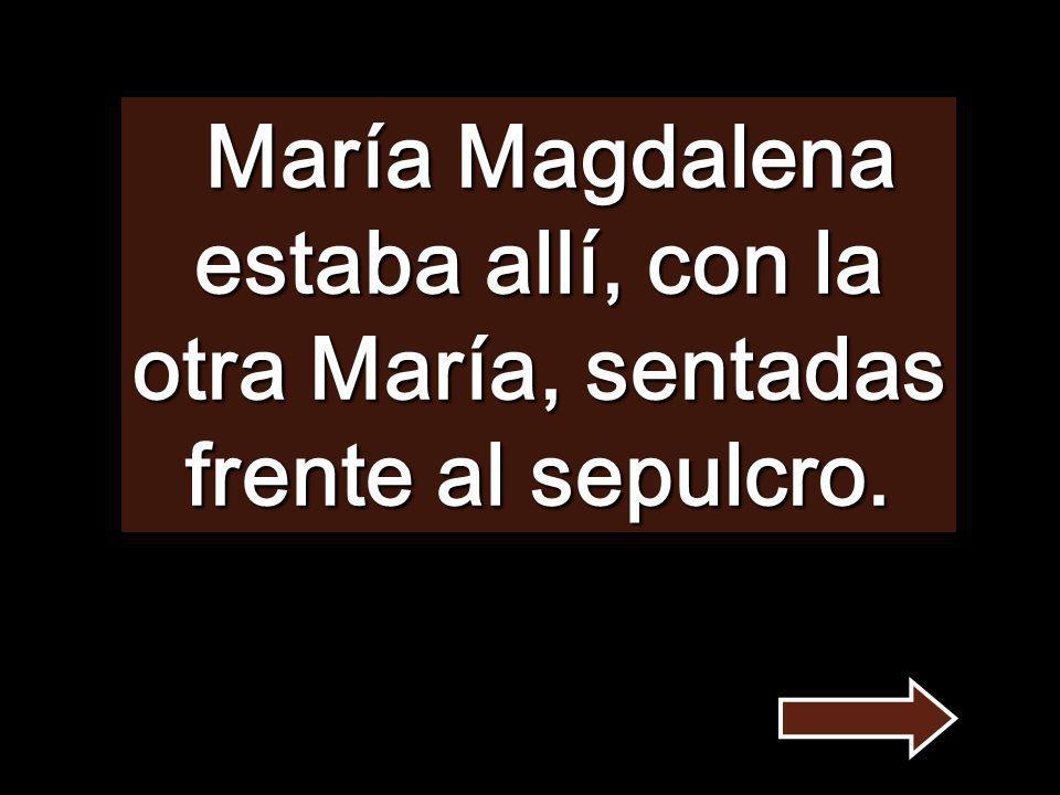 María Magdalena estaba allí, con la otra María, sentadas frente al sepulcro.