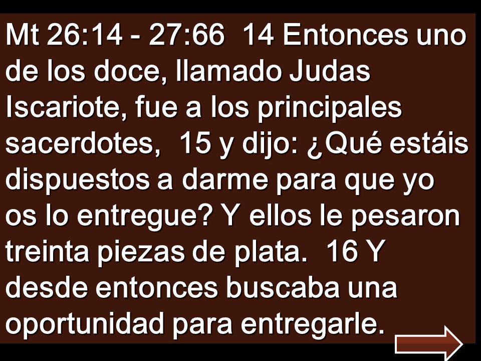 Mt 26: :66 14 Entonces uno de los doce, llamado Judas Iscariote, fue a los principales sacerdotes, 15 y dijo: ¿Qué estáis dispuestos a darme para que yo os lo entregue.