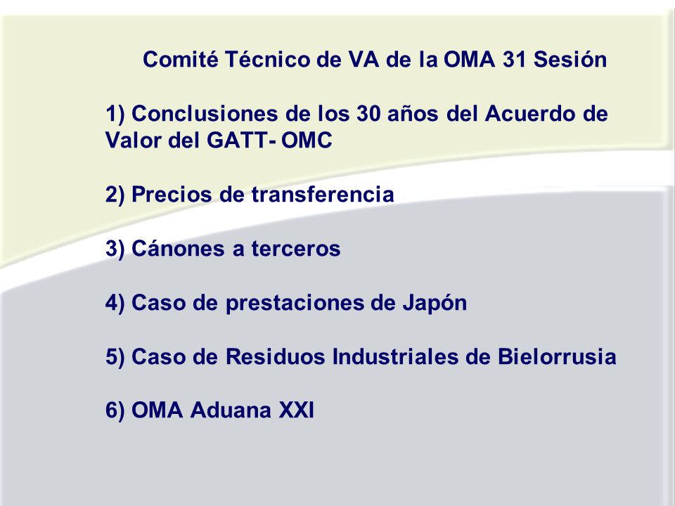 Comité Técnico de VA de la OMA 31 Sesión 1) Conclusiones de los 30 años del Acuerdo de Valor del GATT- OMC 2) Precios de transferencia 3) Cánones a terceros 4) Caso de prestaciones de Japón 5) Caso de Residuos Industriales de Bielorrusia 6) OMA Aduana XXI