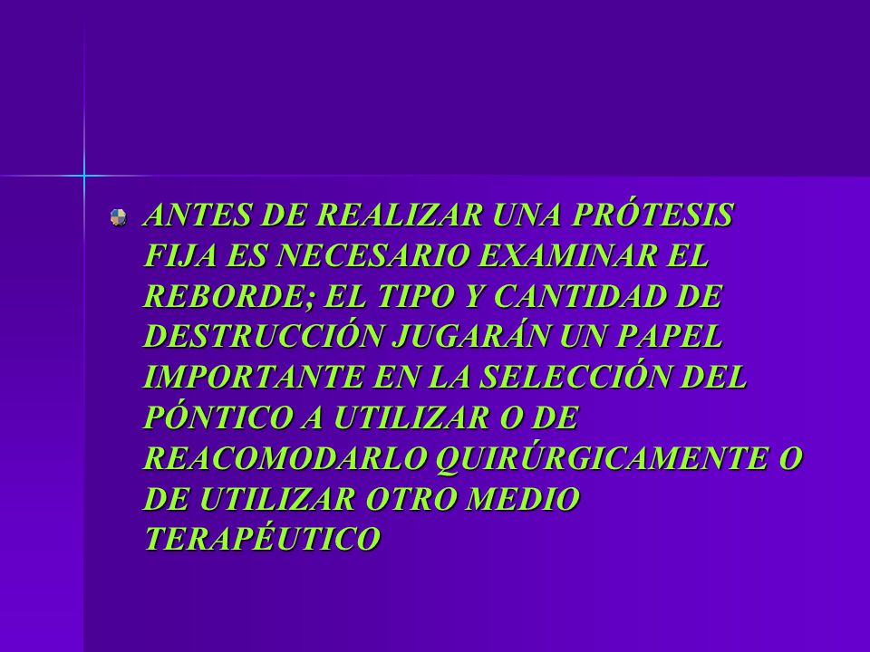 ANTES DE REALIZAR UNA PRÓTESIS FIJA ES NECESARIO EXAMINAR EL REBORDE; EL TIPO Y CANTIDAD DE DESTRUCCIÓN JUGARÁN UN PAPEL IMPORTANTE EN LA SELECCIÓN DEL PÓNTICO A UTILIZAR O DE REACOMODARLO QUIRÚRGICAMENTE O DE UTILIZAR OTRO MEDIO TERAPÉUTICO