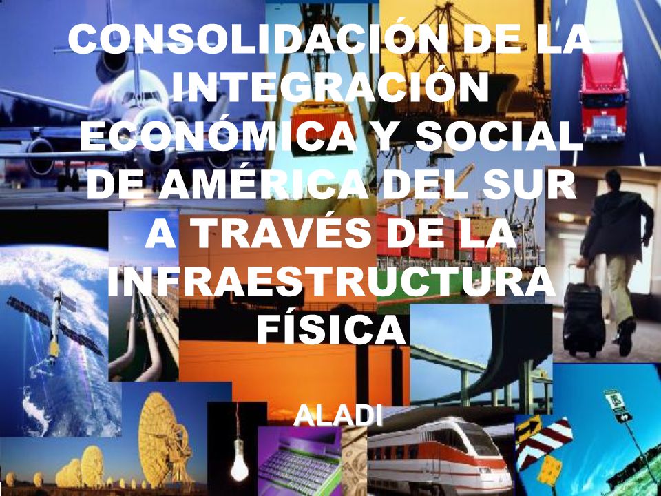 CONSOLIDACIÓN DE LA INTEGRACIÓN ECONÓMICA Y SOCIAL DE AMÉRICA DEL SUR A TRAVÉS DE LA INFRAESTRUCTURA FÍSICA