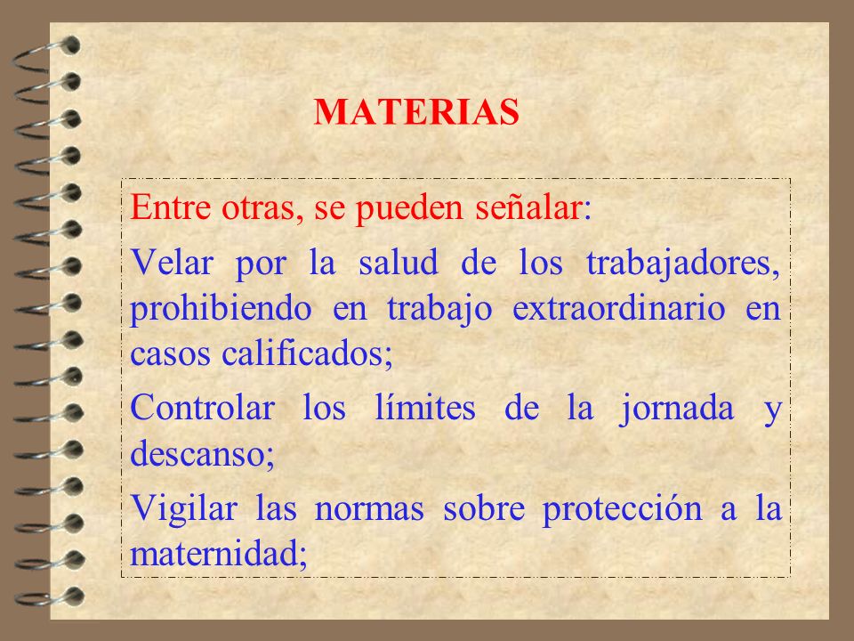 MATERIAS Entre otras, se pueden señalar: Velar por la salud de los trabajadores, prohibiendo en trabajo extraordinario en casos calificados;