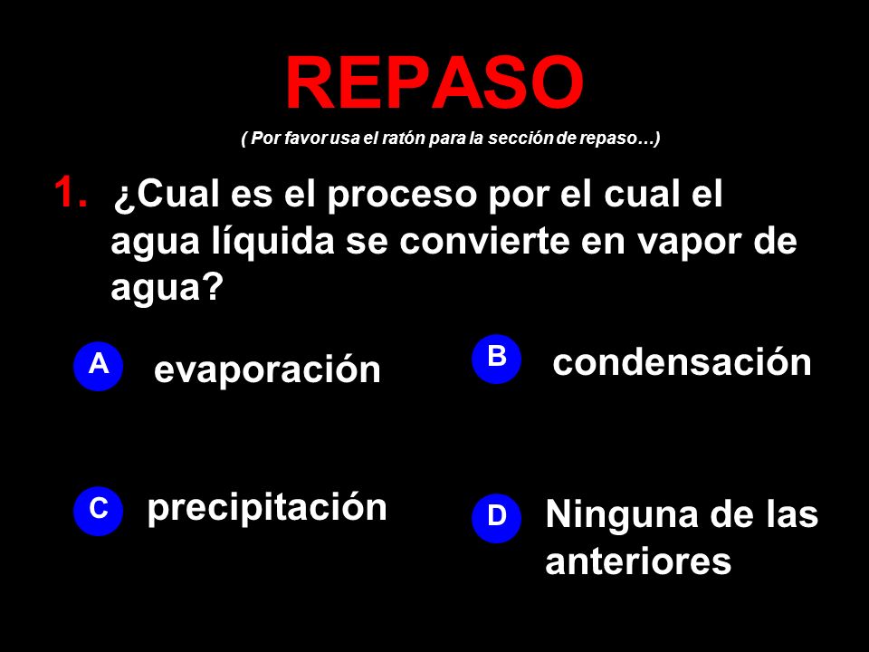 REPASO ( Por favor usa el ratón para la sección de repaso…) 1. ¿Cual es el proceso por el cual el agua líquida se convierte en vapor de agua