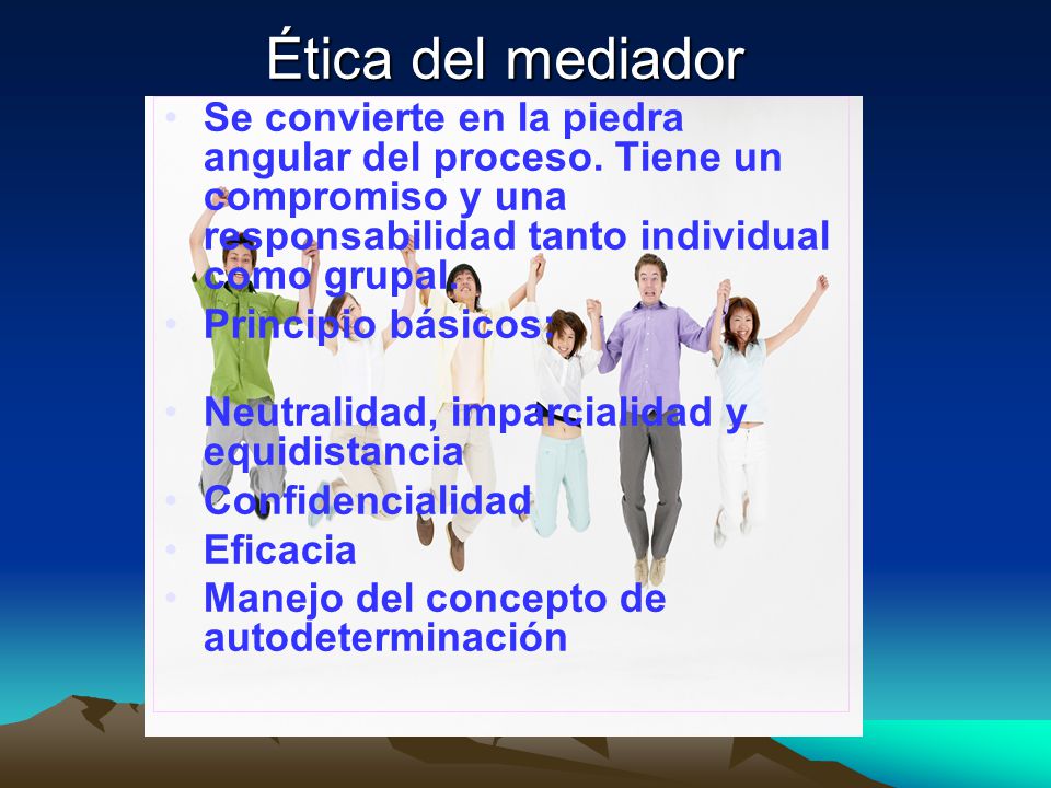 Ética del mediador Se convierte en la piedra angular del proceso. Tiene un compromiso y una responsabilidad tanto individual como grupal.