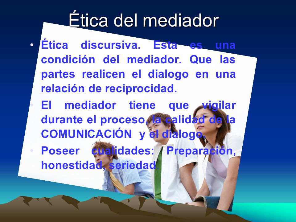 Ética del mediador Ética discursiva. Esta es una condición del mediador. Que las partes realicen el dialogo en una relación de reciprocidad.