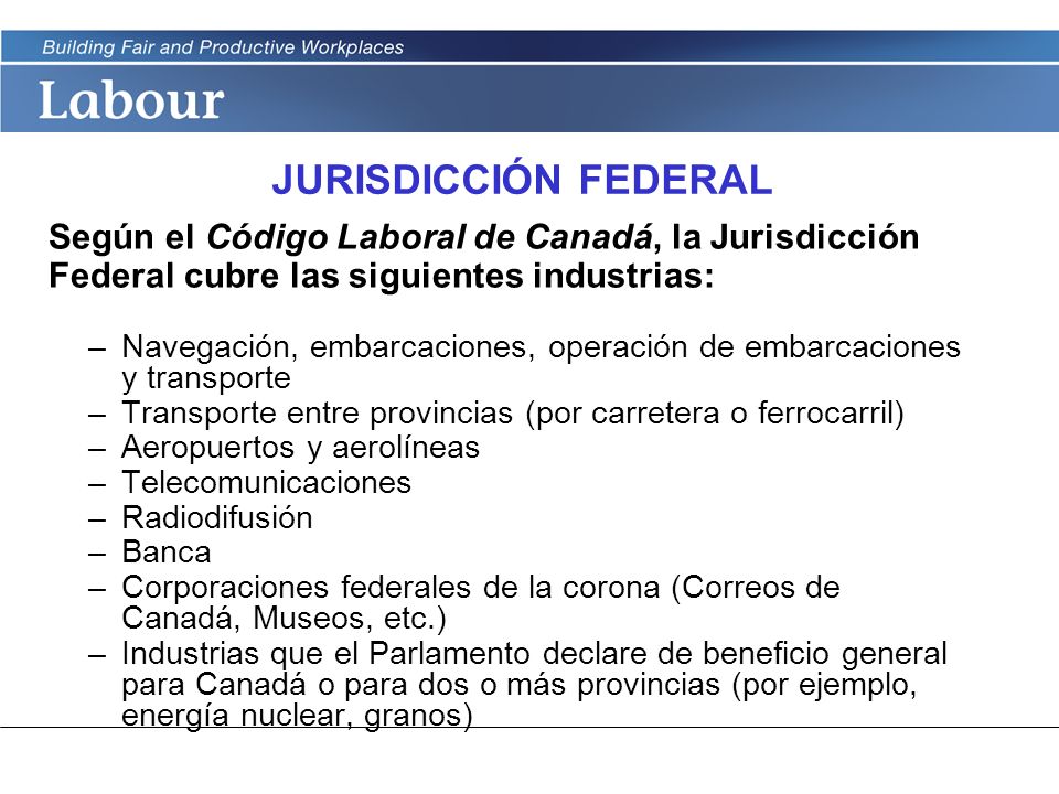 JURISDICCIÓN FEDERAL Según el Código Laboral de Canadá, la Jurisdicción Federal cubre las siguientes industrias: