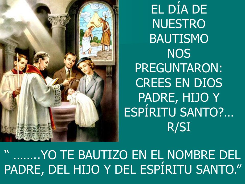 EL DÍA DE NUESTRO BAUTISMO NOS PREGUNTARON: CREES EN DIOS PADRE, HIJO Y ESPÍRITU SANTO … R/SI