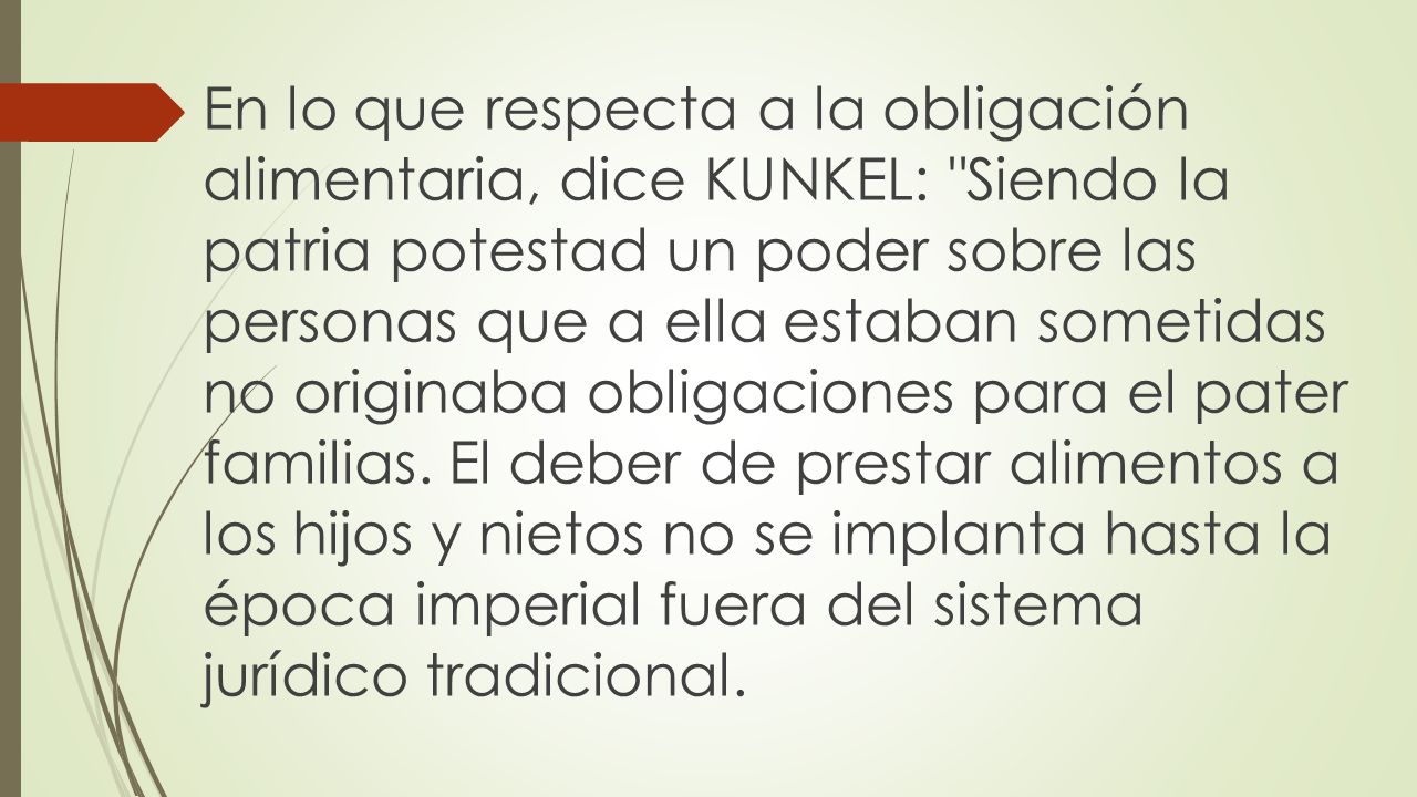En lo que respecta a la obligación alimentaria, dice KUNKEL: Siendo la patria potestad un poder sobre las personas que a ella estaban sometidas no originaba obligaciones para el pater familias.