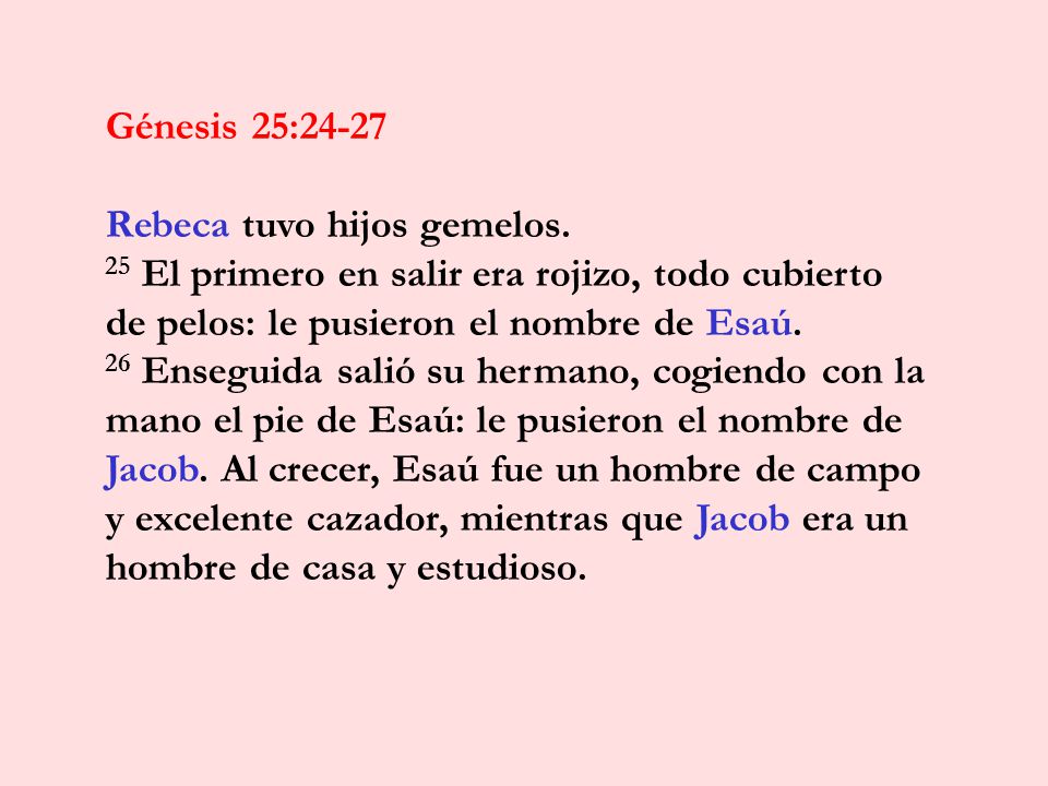 Génesis 25:24-27 Rebeca tuvo hijos gemelos. 25 El primero en salir era rojizo, todo cubierto de pelos: le pusieron el nombre de Esaú.
