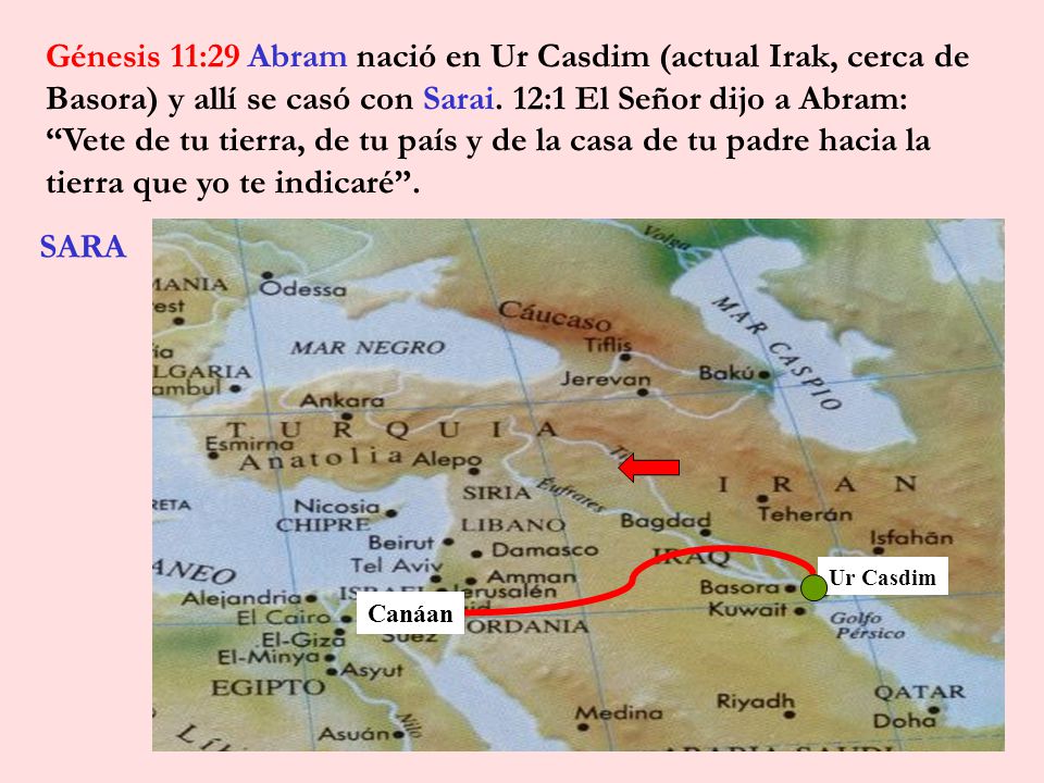 Génesis 11:29 Abram nació en Ur Casdim (actual Irak, cerca de Basora) y allí se casó con Sarai. 12:1 El Señor dijo a Abram: Vete de tu tierra, de tu país y de la casa de tu padre hacia la tierra que yo te indicaré .