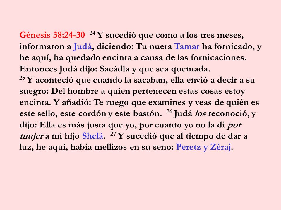 Génesis 38: Y sucedió que como a los tres meses, informaron a Judá, diciendo: Tu nuera Tamar ha fornicado, y he aquí, ha quedado encinta a causa de las fornicaciones. Entonces Judá dijo: Sacádla y que sea quemada.