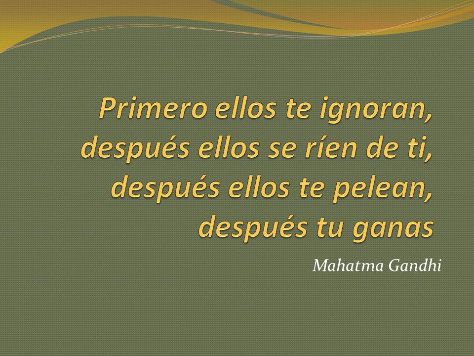 Primero ellos te ignoran, después ellos se ríen de ti, después ellos te pelean, después tu ganas