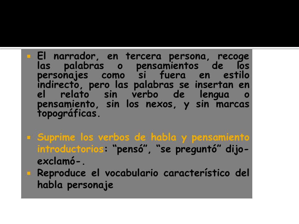 El narrador, en tercera persona, recoge las palabras o pensamientos de los personajes como si fuera en estilo indirecto, pero las palabras se insertan en el relato sin verbo de lengua o pensamiento, sin los nexos, y sin marcas topográficas.