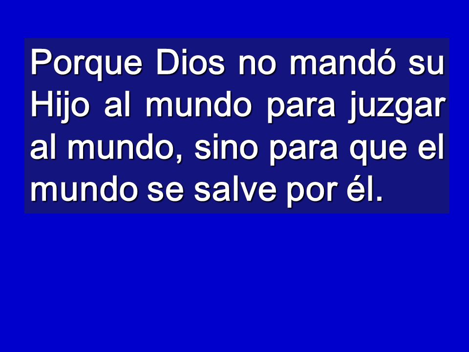Porque Dios no mandó su Hijo al mundo para juzgar al mundo, sino para que el mundo se salve por él.