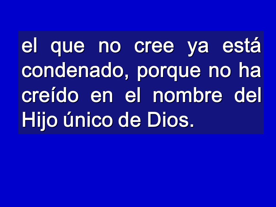 el que no cree ya está condenado, porque no ha creído en el nombre del Hijo único de Dios.