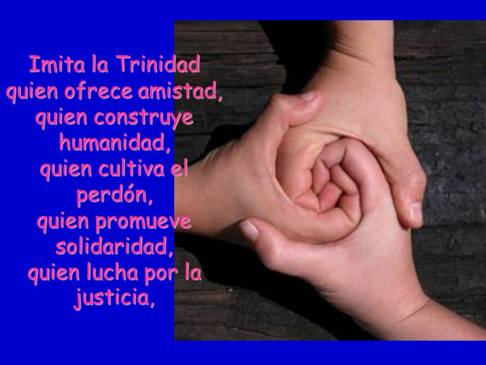 Imita la Trinidad quien ofrece amistad, quien construye humanidad, quien cultiva el perdón, quien promueve solidaridad, quien lucha por la justicia,