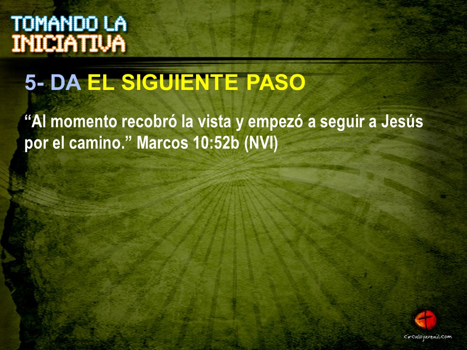 5- DA EL SIGUIENTE PASO Al momento recobró la vista y empezó a seguir a Jesús por el camino. Marcos 10:52b (NVI)