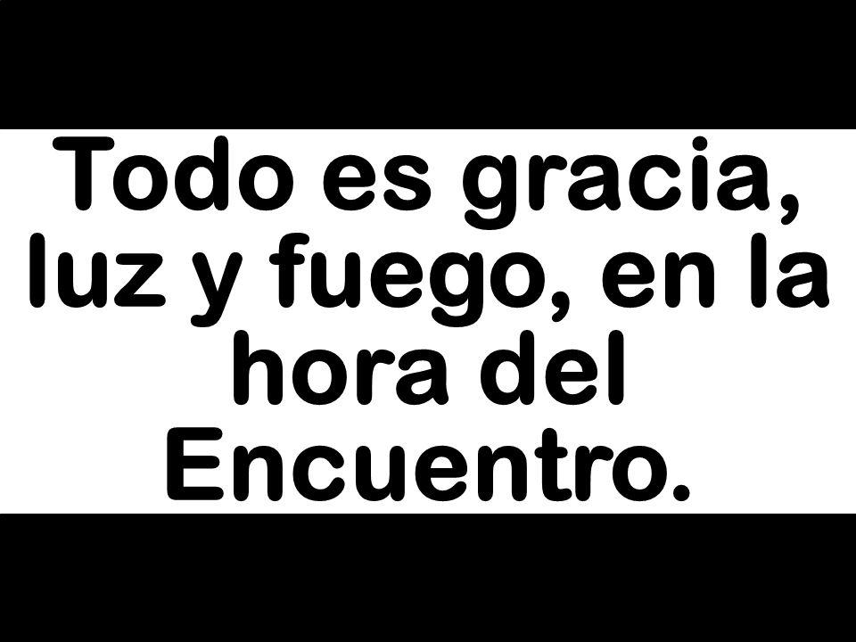 Todo es gracia, luz y fuego, en la hora del Encuentro.