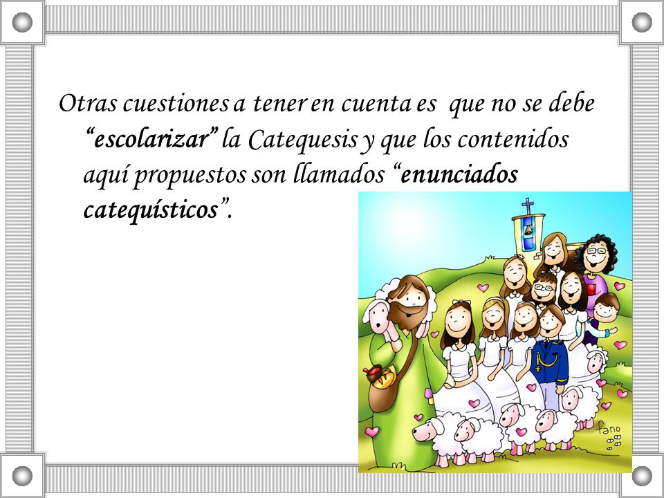 Otras cuestiones a tener en cuenta es que no se debe escolarizar la Catequesis y que los contenidos aquí propuestos son llamados enunciados catequísticos .