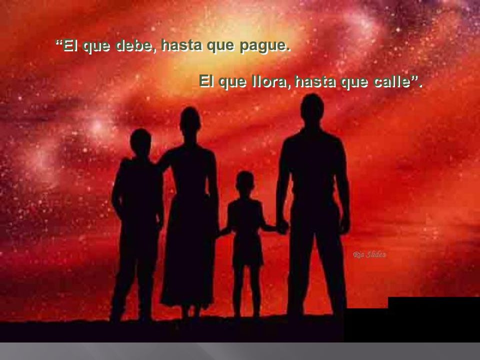 El que debe, hasta que pague. El que llora, hasta que calle .