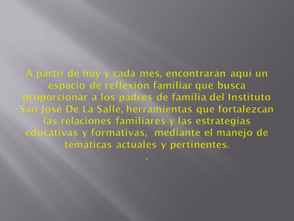 A partir de hoy y cada mes, encontrarán aquí un espacio de reflexión familiar que busca proporcionar a los padres de familia del Instituto San José De La Salle, herramientas que fortalezcan las relaciones familiares y las estrategias educativas y formativas, mediante el manejo de temáticas actuales y pertinentes.
