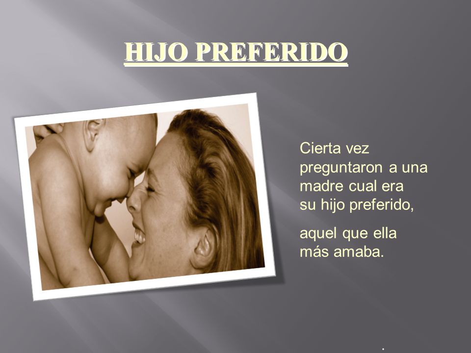 HIJO PREFERIDO Cierta vez preguntaron a una madre cual era su hijo preferido, aquel que ella más amaba.