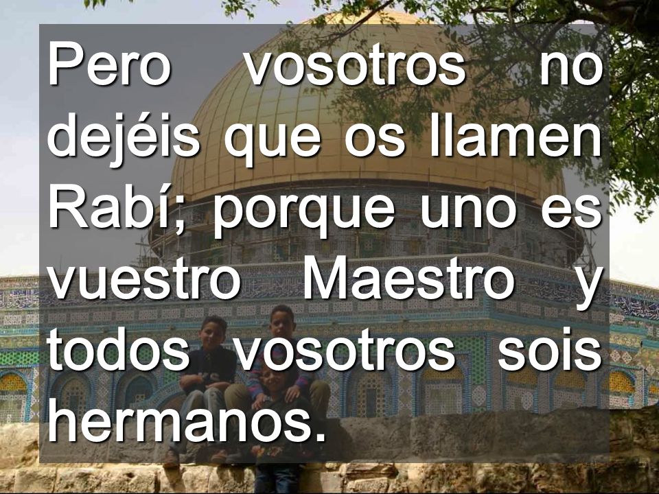 Pero vosotros no dejéis que os llamen Rabí; porque uno es vuestro Maestro y todos vosotros sois hermanos.