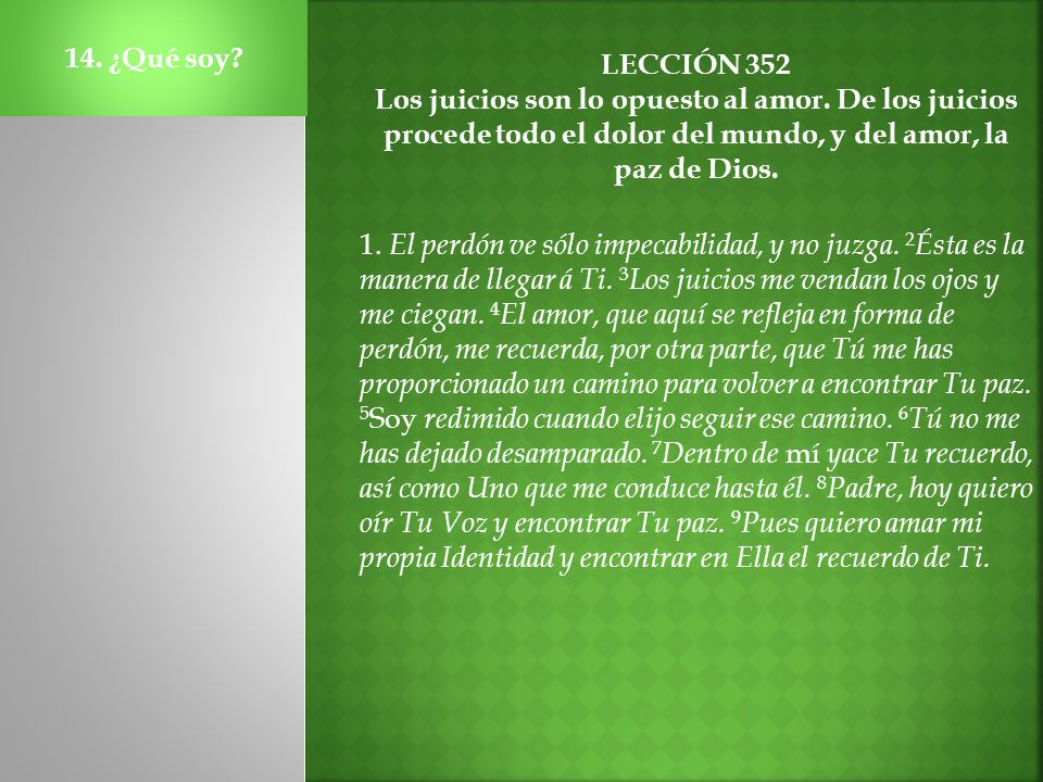 14. ¿Qué soy LECCIÓN 352. Los juicios son lo opuesto al amor. De los juicios procede todo el dolor del mundo, y del amor, la paz de Dios.