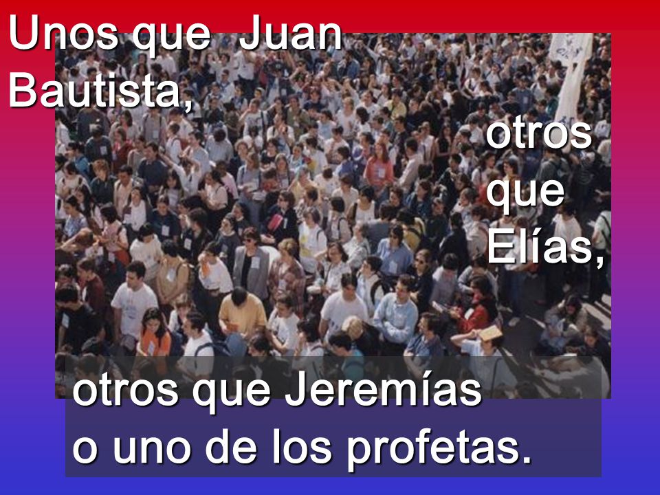 Unos que Juan Bautista, otros que Elías, otros que Jeremías o uno de los profetas.