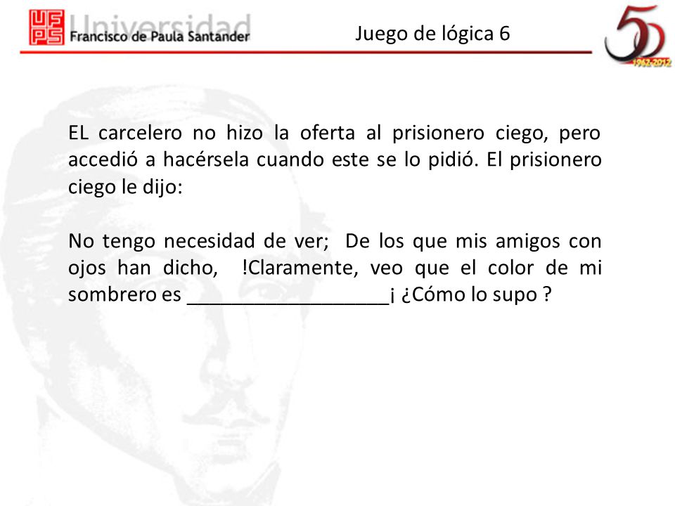 Juego de lógica 6 EL carcelero no hizo la oferta al prisionero ciego, pero accedió a hacérsela cuando este se lo pidió. El prisionero ciego le dijo: