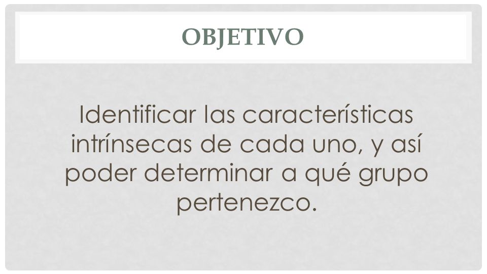 Objetivo Identificar las características intrínsecas de cada uno, y así poder determinar a qué grupo pertenezco.