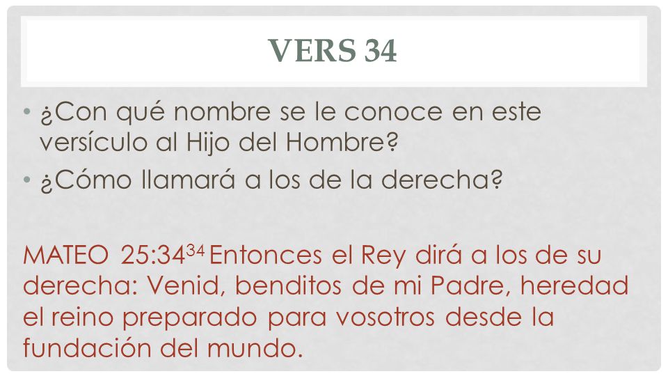 Vers 34 ¿Con qué nombre se le conoce en este versículo al Hijo del Hombre ¿Cómo llamará a los de la derecha