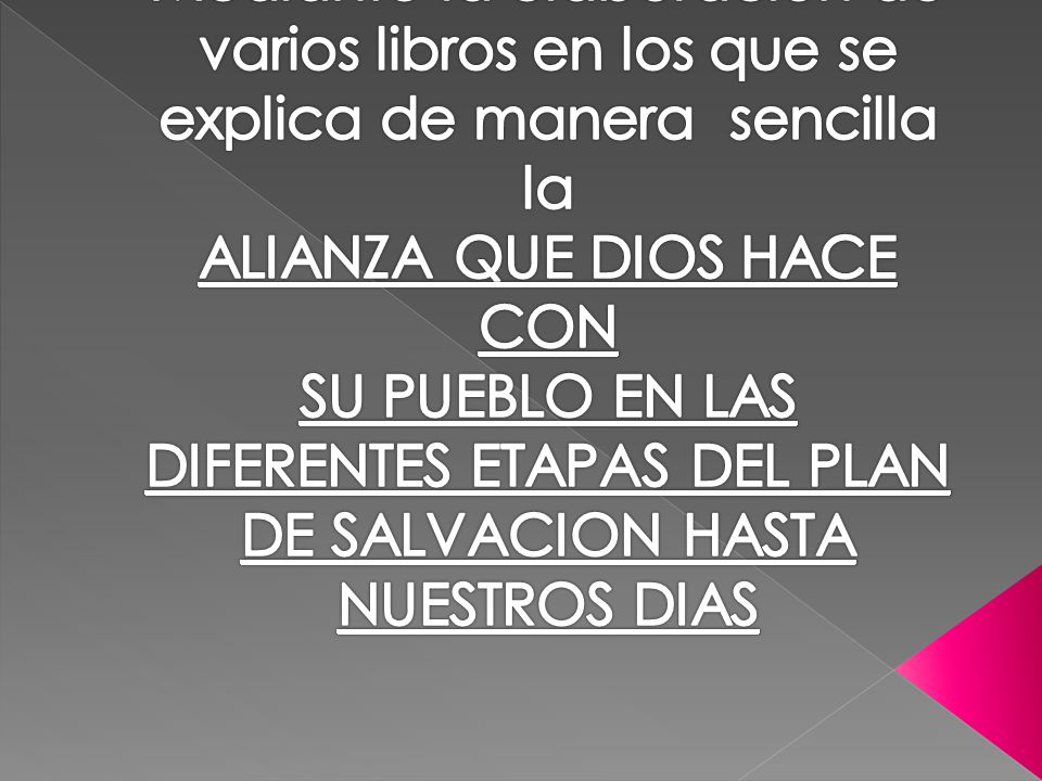 Mediante la elaboración de varios libros en los que se explica de manera sencilla la ALIANZA QUE DIOS HACE CON SU PUEBLO EN LAS DIFERENTES ETAPAS DEL PLAN DE SALVACION HASTA NUESTROS DIAS