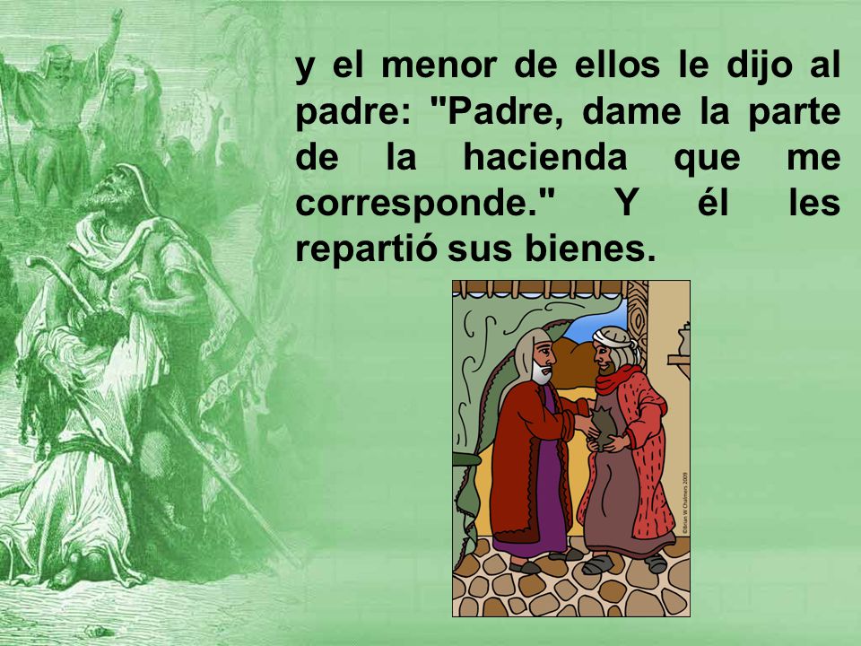 y el menor de ellos le dijo al padre: Padre, dame la parte de la hacienda que me corresponde. Y él les repartió sus bienes.