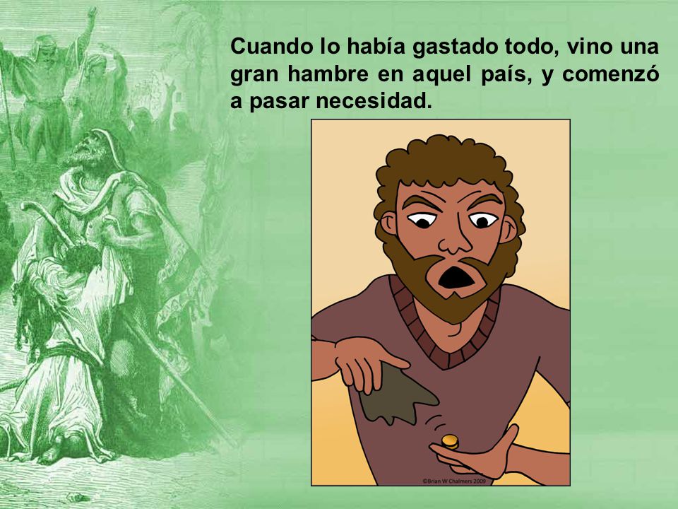 Cuando lo había gastado todo, vino una gran hambre en aquel país, y comenzó a pasar necesidad.