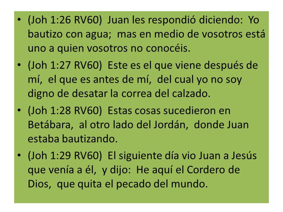 (Joh 1:26 RV60) Juan les respondió diciendo: Yo bautizo con agua; mas en medio de vosotros está uno a quien vosotros no conocéis.
