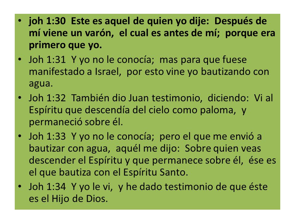joh 1:30 Este es aquel de quien yo dije: Después de mí viene un varón, el cual es antes de mí; porque era primero que yo.