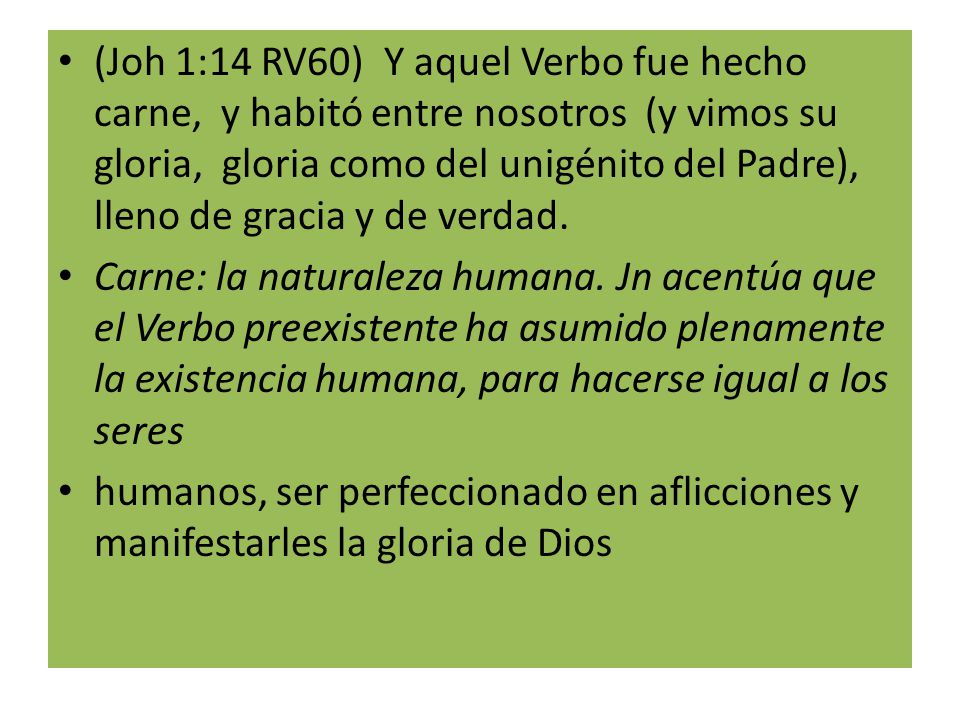 (Joh 1:14 RV60) Y aquel Verbo fue hecho carne, y habitó entre nosotros (y vimos su gloria, gloria como del unigénito del Padre), lleno de gracia y de verdad.